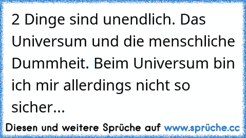 2 Dinge sind unendlich. Das Universum und die menschliche Dummheit. Beim Universum bin ich mir allerdings nicht so sicher...