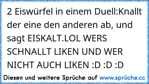 2 Eiswürfel in einem Duell:
Knallt der eine den anderen ab, und sagt EISKALT.
LOL WER´S SCHNALLT LIKEN UND WER NICHT AUCH LIKEN :D :D :D