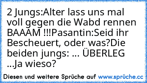 2 Jungs:Alter lass uns mal voll gegen die Wabd rennen 
BAAAM !!!
Pasantin:Seid ihr Bescheuert, oder was?
Die beiden jungs: ... ÜBERLEG 
...
Ja wieso?