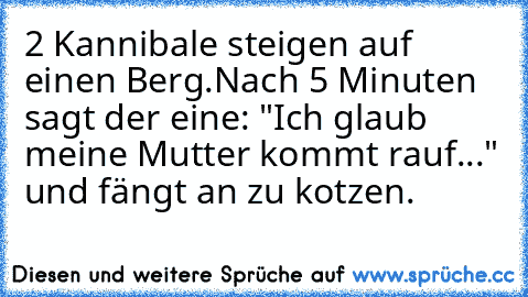 2 Kannibale steigen auf einen Berg.
Nach 5 Minuten sagt der eine: "Ich glaub meine Mutter kommt rauf..." und fängt an zu kotzen.