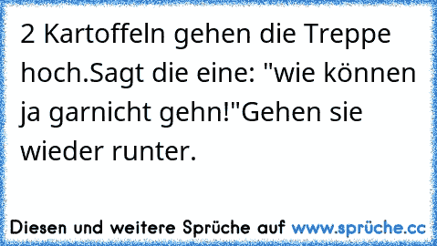 2 Kartoffeln gehen die Treppe hoch.
Sagt die eine: "wie können ja garnicht gehn!"
Gehen sie wieder runter.