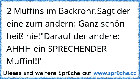 2 Muffins im Backrohr.
Sagt der eine zum andern: Ganz schön heiß hie!"
Darauf der andere: AHHH ein SPRECHENDER Muffin!!!"