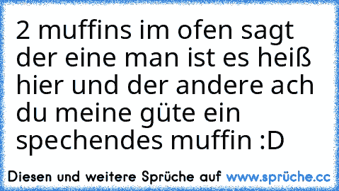 2 muffins im ofen sagt der eine man ist es heiß hier und der andere ach du meine güte ein spechendes muffin :D