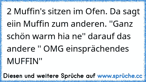 2 Muffin's sitzen im Ofen. Da sagt eiin Muffin zum anderen. ''Ganz schön warm hia ne'' darauf das andere '' OMG einsprächendes MUFFIN''