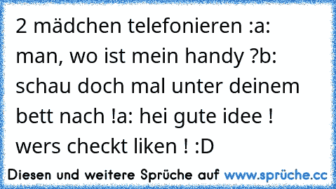 2 mädchen telefonieren :
a: man, wo ist mein handy ?
b: schau doch mal unter deinem bett nach !
a: hei gute idee ! 
wers checkt liken ! :D