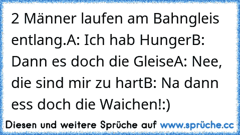 2 Männer laufen am Bahngleis entlang.
A: Ich hab Hunger
B: Dann es doch die Gleise
A: Nee, die sind mir zu hart
B: Na dann ess doch die Waichen!
:)