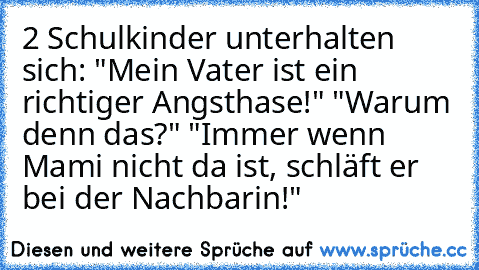 2 Schulkinder unterhalten sich: "Mein Vater ist ein richtiger Angsthase!" "Warum denn das?" "Immer wenn Mami nicht da ist, schläft er bei der Nachbarin!"