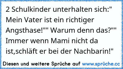 2 Schulkinder unterhalten sich:
" Mein Vater ist ein richtiger Angsthase!"
" Warum denn das?"
" Immer wenn Mami nicht da ist,
schläft er bei der Nachbarin!"