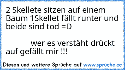 2 Skellete sitzen auf einem Baum 1Skellet fällt runter und beide sind tod =D                                                                                          wer es verstäht drückt auf gefällt mir !!!