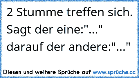 2 Stumme treffen sich. Sagt der eine:"..." darauf der andere:"..."