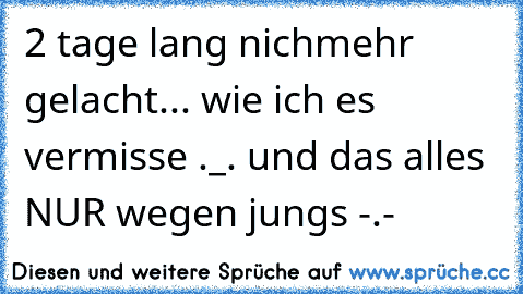 2 tage lang nichmehr gelacht... wie ich es vermisse ._. und das alles NUR wegen jungs -.-