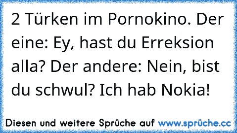 2 Türken im Pornokino. Der eine: Ey, hast du Erreksion alla? Der andere: Nein, bist du schwul? Ich hab Nokia!