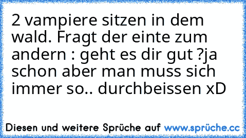 2 vampiere sitzen in dem wald. Fragt der einte zum andern : geht es dir gut ?
ja schon aber man muss sich immer so.. durchbeissen xD