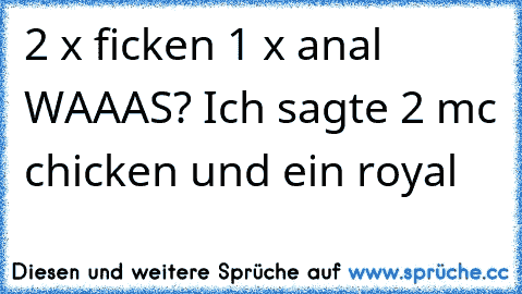 2 x ficken 1 x anal WAAAS? Ich sagte 2 mc chicken und ein royal