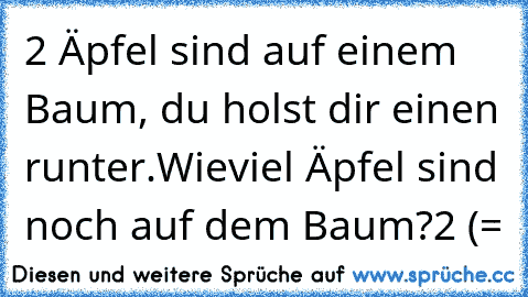 2 Äpfel sind auf einem Baum, du holst dir einen runter.
Wieviel Äpfel sind noch auf dem Baum?
2 (=