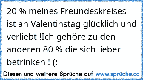 20 % meines Freundeskreises ist an Valentinstag glücklich und verliebt !
Ich gehöre zu den anderen 80 % die sich lieber betrinken ! (: