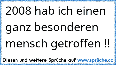 2008 hab ich einen ganz besonderen mensch getroffen !!