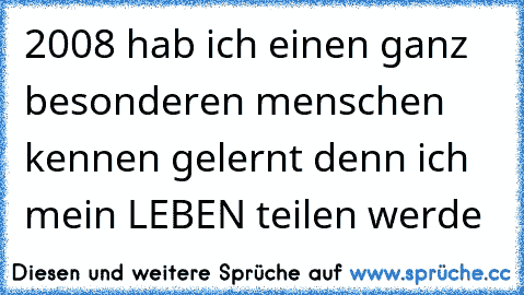 2008 hab ich einen ganz besonderen menschen kennen gelernt denn ich mein LEBEN teilen werde 