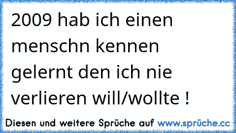 2009 hab ich einen menschn kennen gelernt den ich nie verlieren will/wollte !