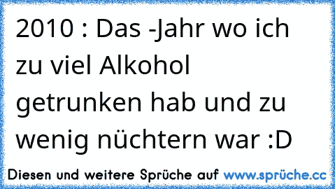 2010 : Das -Jahr wo ich zu viel Alkohol getrunken hab und zu wenig nüchtern war :D