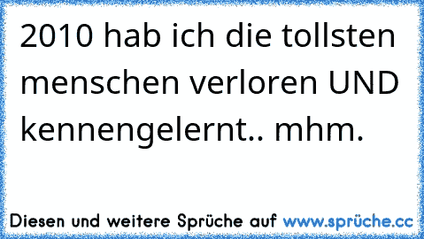 2010 hab ich die tollsten menschen verloren UND kennengelernt.. mhm.