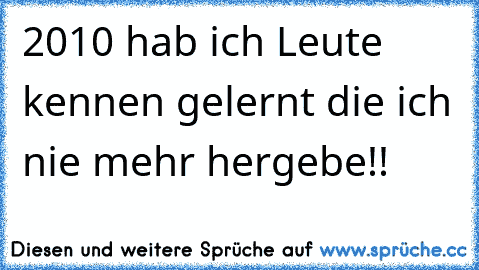 2010 hab ich Leute kennen gelernt die ich nie mehr hergebe!! 