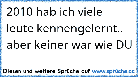 2010 hab ich viele leute kennengelernt.. aber keiner war wie DU