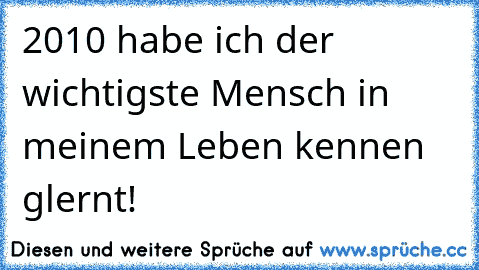 2010 habe ich der wichtigste Mensch in meinem Leben kennen glernt! 