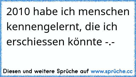 2010 habe ich menschen kennengelernt, die ich erschiessen könnte -.-