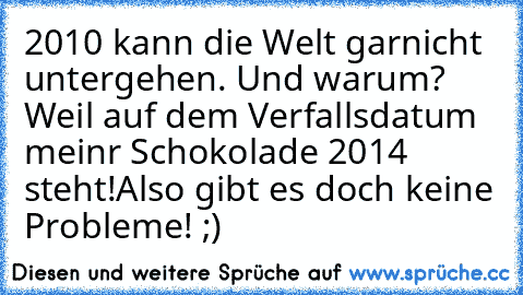 2010 kann die Welt garnicht untergehen. Und warum? Weil auf dem Verfallsdatum meinr Schokolade 2014 steht!
Also gibt es doch keine Probleme! ;)