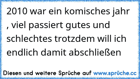 2010 war ein komisches jahr , viel passiert gutes und schlechtes trotzdem will ich endlich damit abschließen