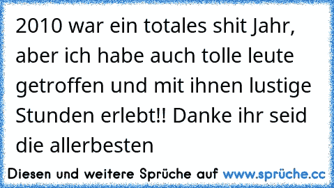 2010 war ein totales shit Jahr, aber ich habe auch tolle leute getroffen und mit ihnen lustige Stunden erlebt!! Danke ihr seid die allerbesten 