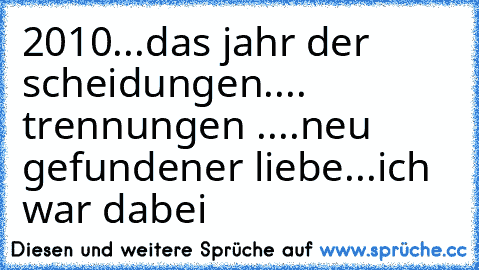 2010...das jahr der scheidungen.... trennungen ....neu gefundener liebe♥♥
...ich war dabei♥♥