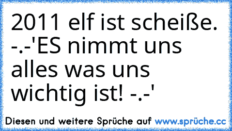 2011 elf ist scheiße. -.-'
ES nimmt uns alles was uns wichtig ist! -.-'