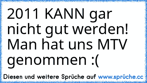 2011 KANN gar nicht gut werden! Man hat uns MTV genommen :(