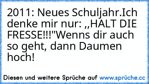 2011: Neues Schuljahr.
Ich denke mir nur: ,,HALT DIE FRESSE!!!"
Wenns dir auch so geht, dann Daumen hoch!