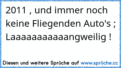 2011 , und immer noch keine Fliegenden Auto's ; Laaaaaaaaaaangweilig !