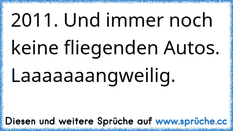 2011. Und immer noch keine fliegenden Autos. Laaaaaaangweilig.