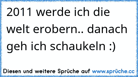 2011 werde ich die welt erobern.. danach geh ich schaukeln :)