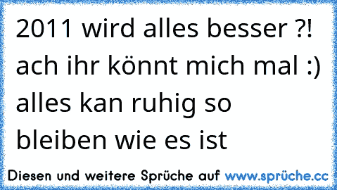 2011 wird alles besser ?! ach ihr könnt mich mal :) alles kan ruhig so bleiben wie es ist ♥