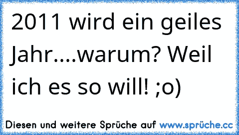 2011 wird ein geiles Jahr....warum? Weil ich es so will! ;o)