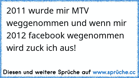 2011 wurde mir MTV weggenommen und wenn mir 2012 facebook wegenommen wird zuck ich aus!