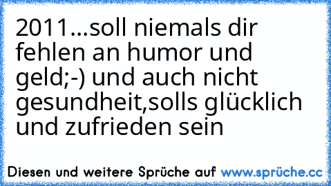 2011...soll niemals dir fehlen an humor und geld;-) und auch nicht gesundheit,solls glücklich und zufrieden sein