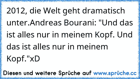 2012, die Welt geht dramatisch unter.
Andreas Bourani: "Und das ist alles nur in meinem Kopf. Und das ist alles nur in meinem Kopf."
xD