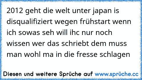 2012 geht die welt unter japan is disqualifiziert wegen frühstart wenn ich sowas seh will ihc nur noch wissen wer das schriebt dem muss man wohl ma in die fresse schlagen