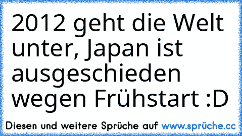 2012 geht die Welt unter, Japan ist ausgeschieden wegen Frühstart :D