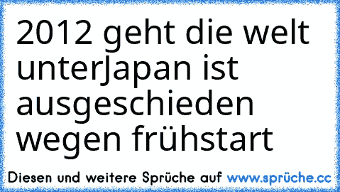 2012 geht die welt unter
Japan ist ausgeschieden wegen frühstart