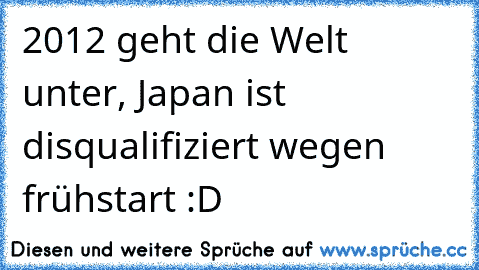 2012 geht die Welt unter, Japan ist disqualifiziert wegen frühstart :D