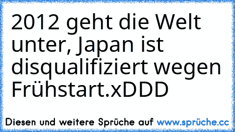 2012 geht die Welt unter, Japan ist disqualifiziert wegen Frühstart.
xDDD