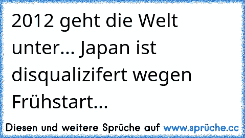 2012 geht die Welt unter...
 Japan ist disqualizifert wegen Frühstart...